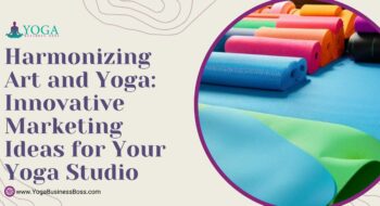 Harmonizing Art and Yoga: Innovative Marketing Ideas for Your Yoga Studio
