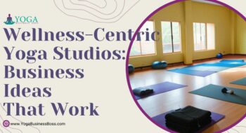 Wellness-Centric Yoga Studios: Business Ideas that Work