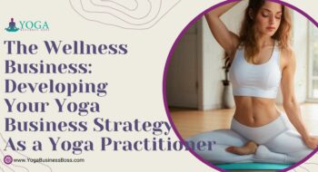 The Wellness Business: Developing Your Yoga Business Strategy as a Yoga Practitioner
