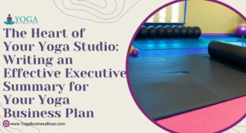 The Heart of Your Yoga Studio: Writing an Effective Executive Summary for Your Yoga Business Plan